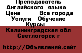  Преподаватель  Английского  языка  › Цена ­ 500 - Все города Услуги » Обучение. Курсы   . Калининградская обл.,Светлогорск г.